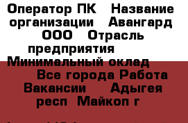 Оператор ПК › Название организации ­ Авангард, ООО › Отрасль предприятия ­ BTL › Минимальный оклад ­ 30 000 - Все города Работа » Вакансии   . Адыгея респ.,Майкоп г.